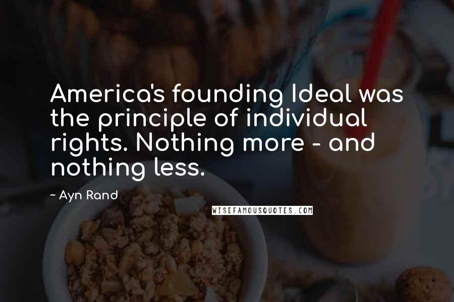 Ayn Rand Quotes: America's founding Ideal was the principle of individual rights. Nothing more - and nothing less.