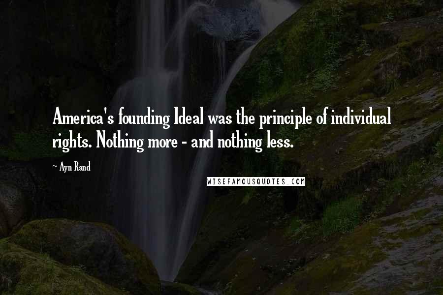 Ayn Rand Quotes: America's founding Ideal was the principle of individual rights. Nothing more - and nothing less.
