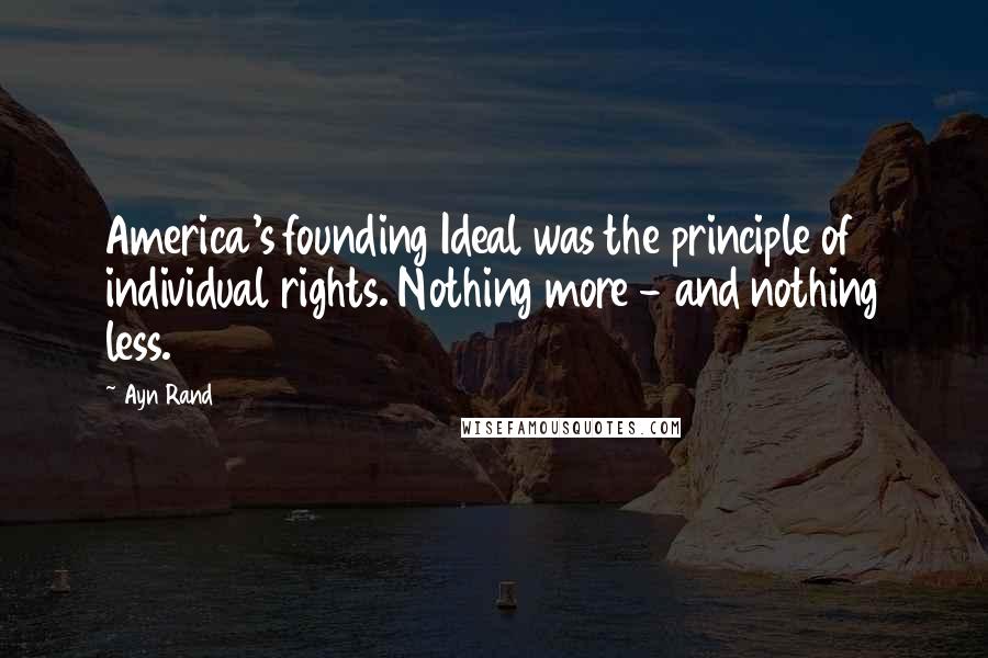 Ayn Rand Quotes: America's founding Ideal was the principle of individual rights. Nothing more - and nothing less.
