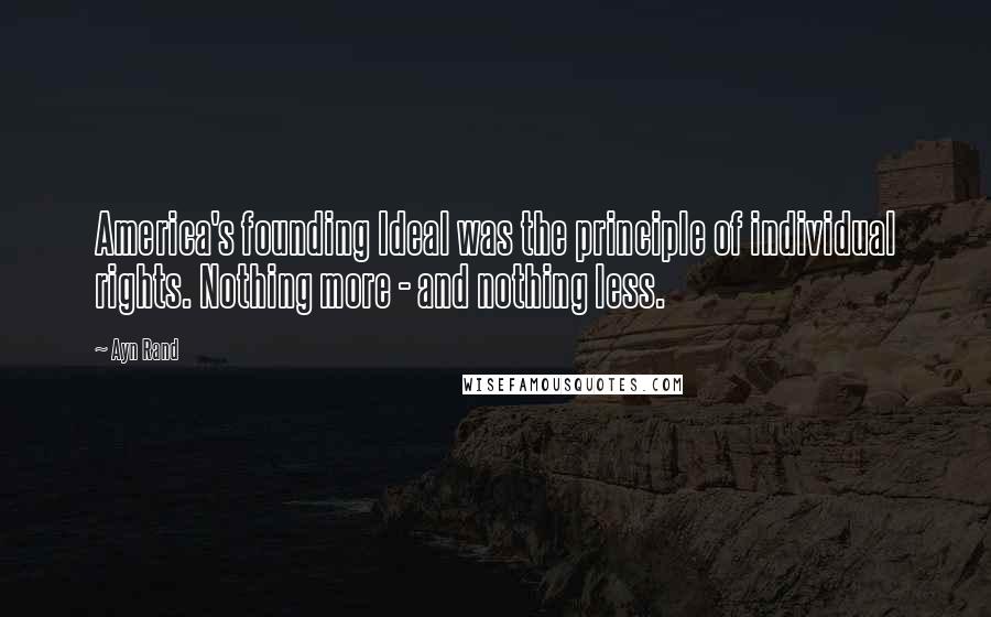 Ayn Rand Quotes: America's founding Ideal was the principle of individual rights. Nothing more - and nothing less.