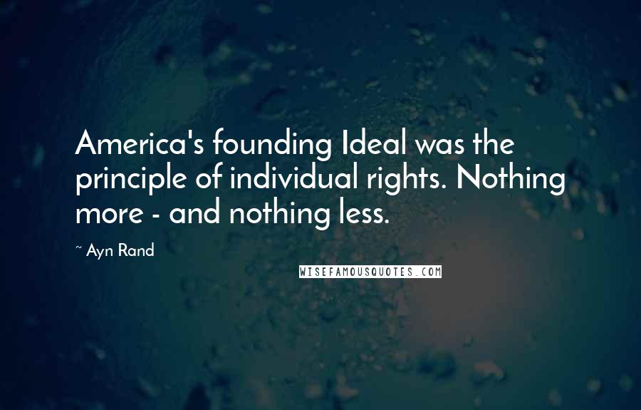 Ayn Rand Quotes: America's founding Ideal was the principle of individual rights. Nothing more - and nothing less.