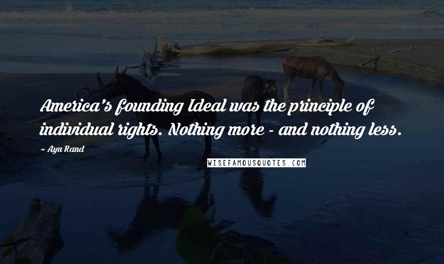 Ayn Rand Quotes: America's founding Ideal was the principle of individual rights. Nothing more - and nothing less.