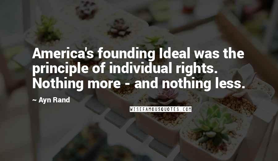 Ayn Rand Quotes: America's founding Ideal was the principle of individual rights. Nothing more - and nothing less.