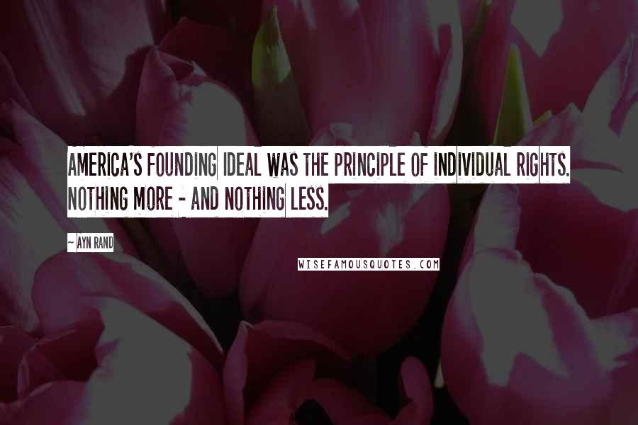 Ayn Rand Quotes: America's founding Ideal was the principle of individual rights. Nothing more - and nothing less.