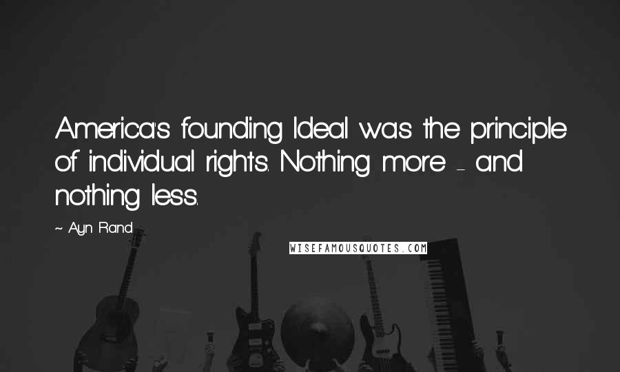 Ayn Rand Quotes: America's founding Ideal was the principle of individual rights. Nothing more - and nothing less.