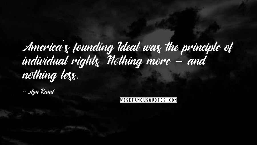 Ayn Rand Quotes: America's founding Ideal was the principle of individual rights. Nothing more - and nothing less.