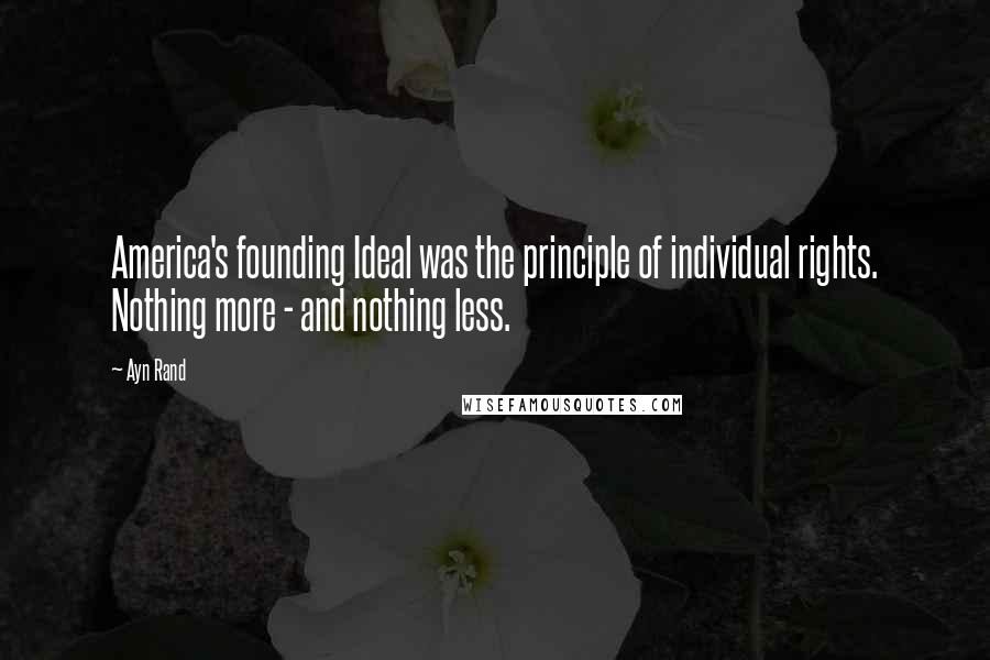 Ayn Rand Quotes: America's founding Ideal was the principle of individual rights. Nothing more - and nothing less.