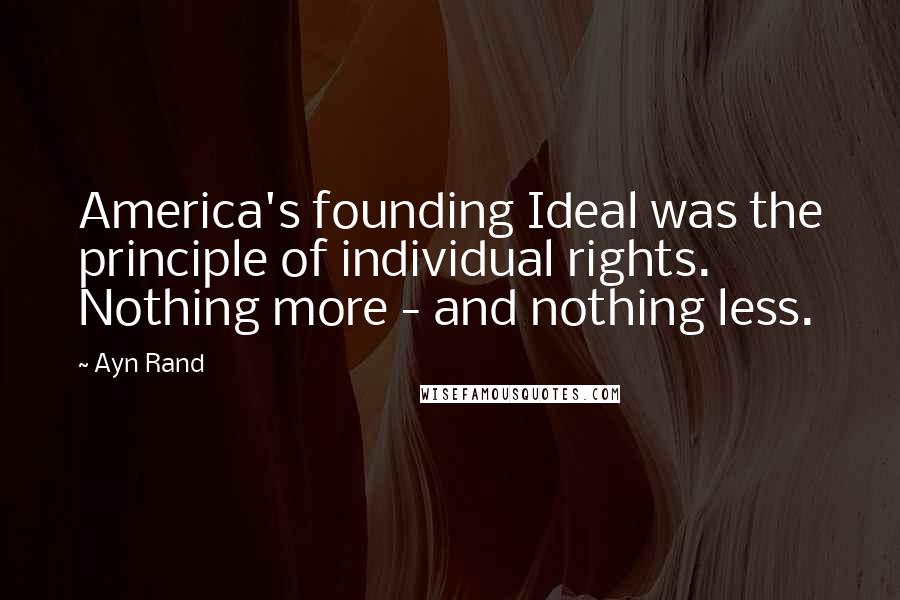 Ayn Rand Quotes: America's founding Ideal was the principle of individual rights. Nothing more - and nothing less.