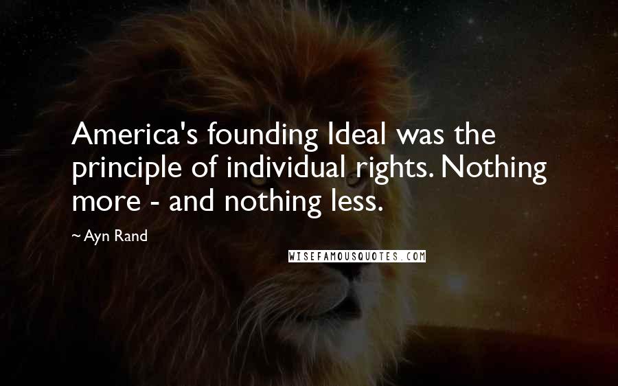 Ayn Rand Quotes: America's founding Ideal was the principle of individual rights. Nothing more - and nothing less.