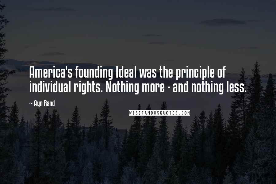 Ayn Rand Quotes: America's founding Ideal was the principle of individual rights. Nothing more - and nothing less.