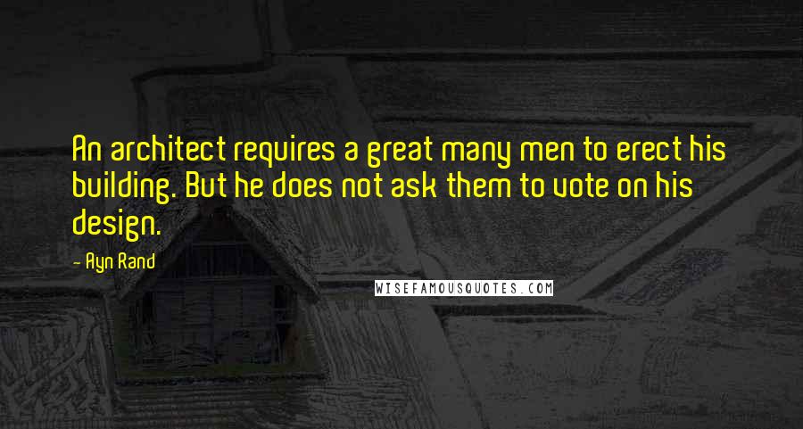 Ayn Rand Quotes: An architect requires a great many men to erect his building. But he does not ask them to vote on his design.