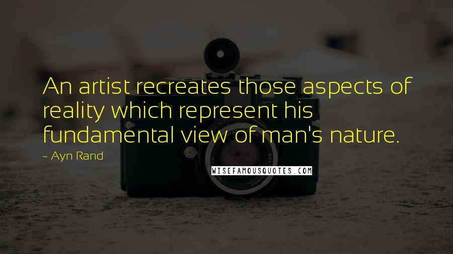Ayn Rand Quotes: An artist recreates those aspects of reality which represent his fundamental view of man's nature.