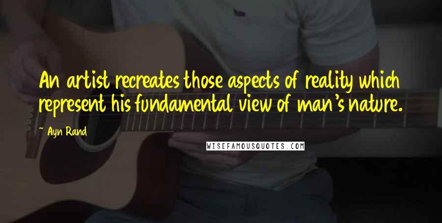 Ayn Rand Quotes: An artist recreates those aspects of reality which represent his fundamental view of man's nature.