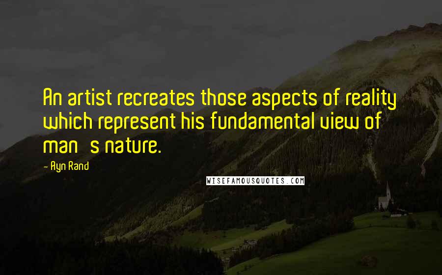 Ayn Rand Quotes: An artist recreates those aspects of reality which represent his fundamental view of man's nature.