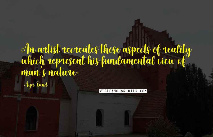 Ayn Rand Quotes: An artist recreates those aspects of reality which represent his fundamental view of man's nature.