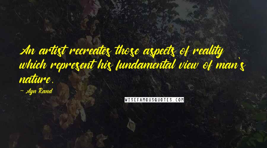 Ayn Rand Quotes: An artist recreates those aspects of reality which represent his fundamental view of man's nature.