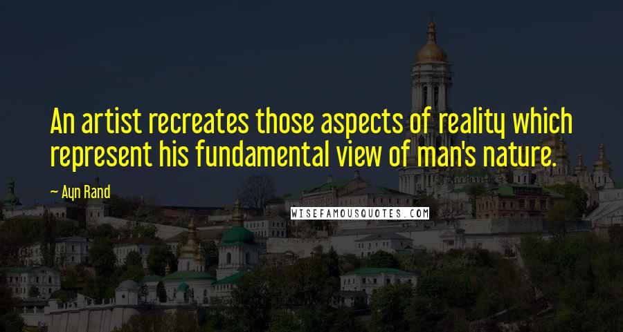 Ayn Rand Quotes: An artist recreates those aspects of reality which represent his fundamental view of man's nature.