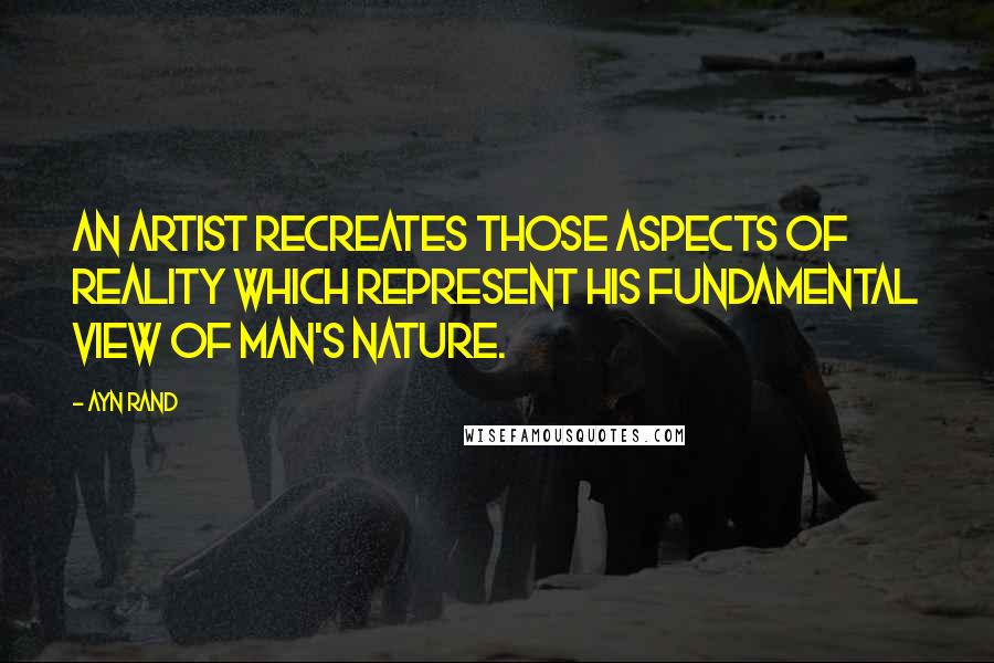 Ayn Rand Quotes: An artist recreates those aspects of reality which represent his fundamental view of man's nature.