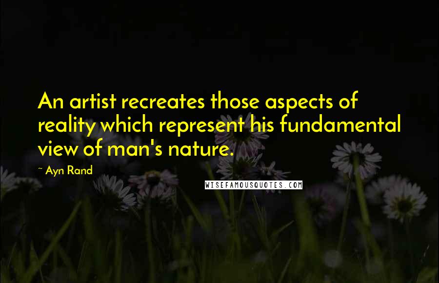 Ayn Rand Quotes: An artist recreates those aspects of reality which represent his fundamental view of man's nature.
