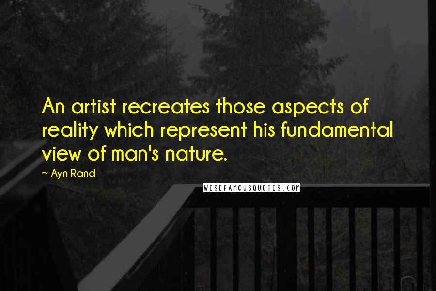 Ayn Rand Quotes: An artist recreates those aspects of reality which represent his fundamental view of man's nature.