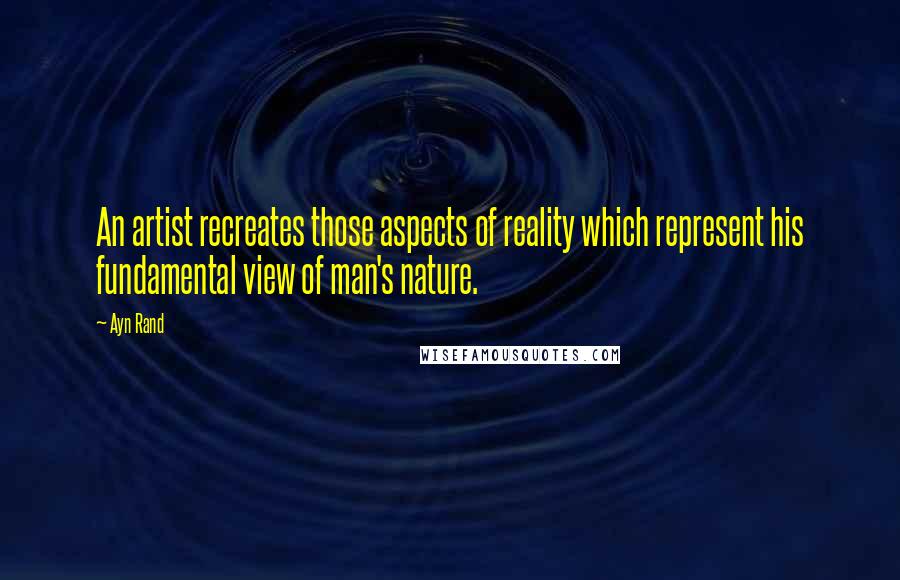 Ayn Rand Quotes: An artist recreates those aspects of reality which represent his fundamental view of man's nature.