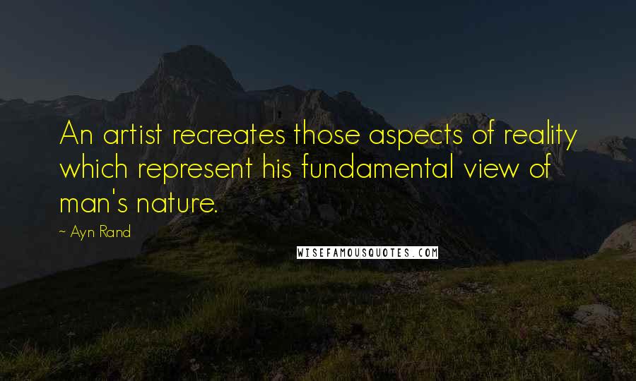 Ayn Rand Quotes: An artist recreates those aspects of reality which represent his fundamental view of man's nature.