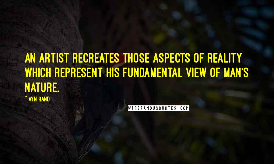 Ayn Rand Quotes: An artist recreates those aspects of reality which represent his fundamental view of man's nature.