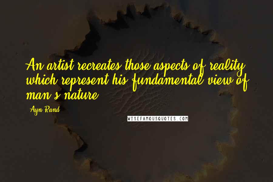 Ayn Rand Quotes: An artist recreates those aspects of reality which represent his fundamental view of man's nature.
