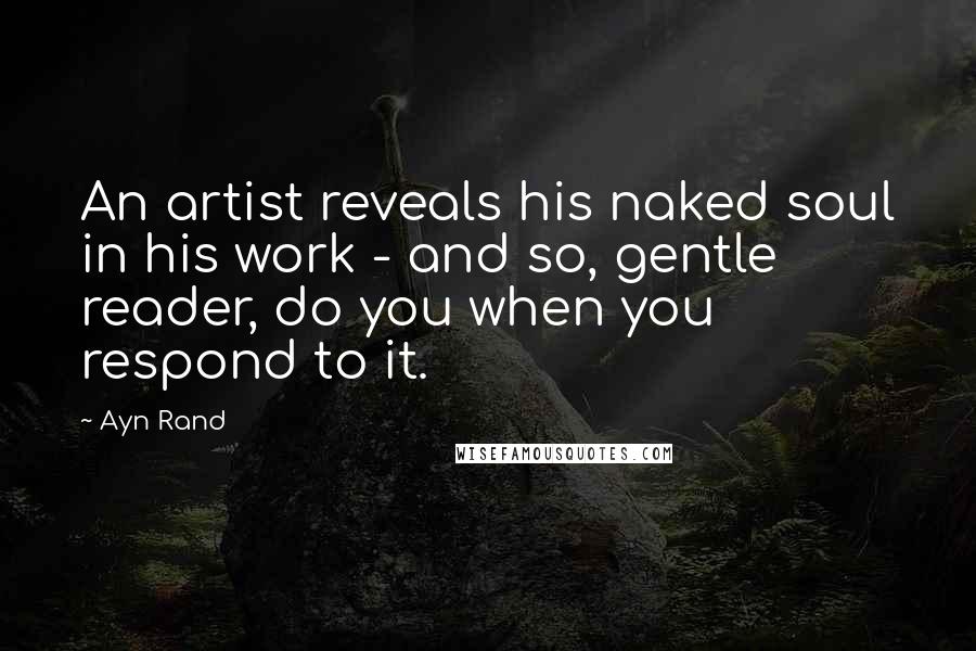 Ayn Rand Quotes: An artist reveals his naked soul in his work - and so, gentle reader, do you when you respond to it.