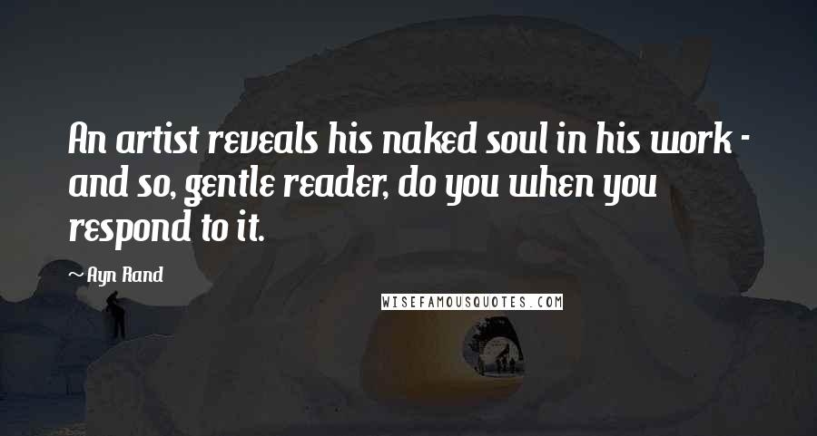 Ayn Rand Quotes: An artist reveals his naked soul in his work - and so, gentle reader, do you when you respond to it.
