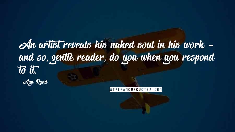 Ayn Rand Quotes: An artist reveals his naked soul in his work - and so, gentle reader, do you when you respond to it.