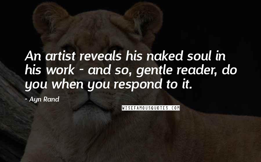 Ayn Rand Quotes: An artist reveals his naked soul in his work - and so, gentle reader, do you when you respond to it.