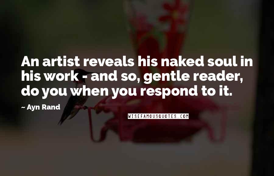 Ayn Rand Quotes: An artist reveals his naked soul in his work - and so, gentle reader, do you when you respond to it.