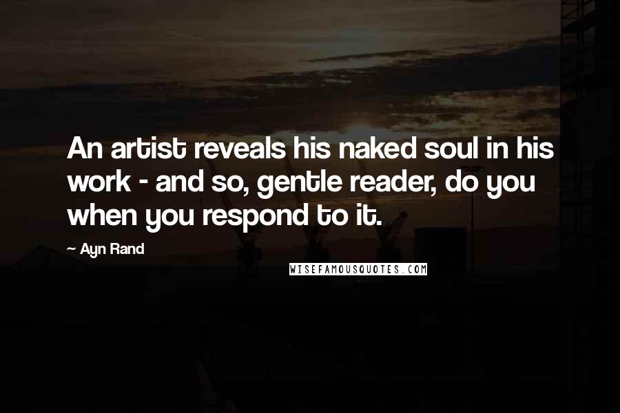 Ayn Rand Quotes: An artist reveals his naked soul in his work - and so, gentle reader, do you when you respond to it.