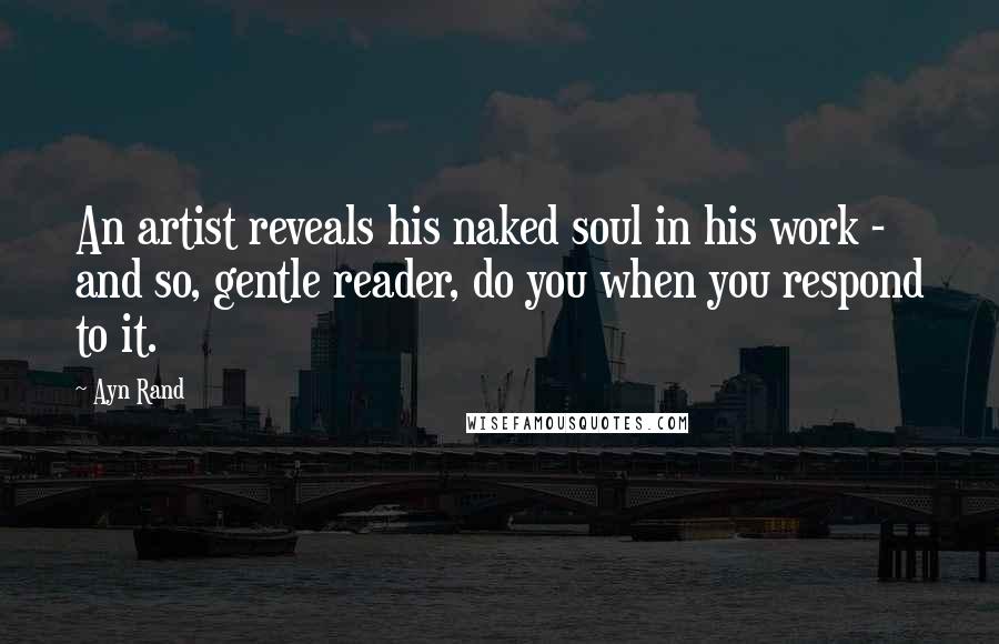 Ayn Rand Quotes: An artist reveals his naked soul in his work - and so, gentle reader, do you when you respond to it.