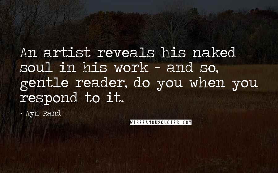 Ayn Rand Quotes: An artist reveals his naked soul in his work - and so, gentle reader, do you when you respond to it.