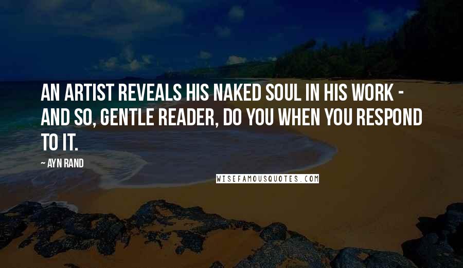 Ayn Rand Quotes: An artist reveals his naked soul in his work - and so, gentle reader, do you when you respond to it.