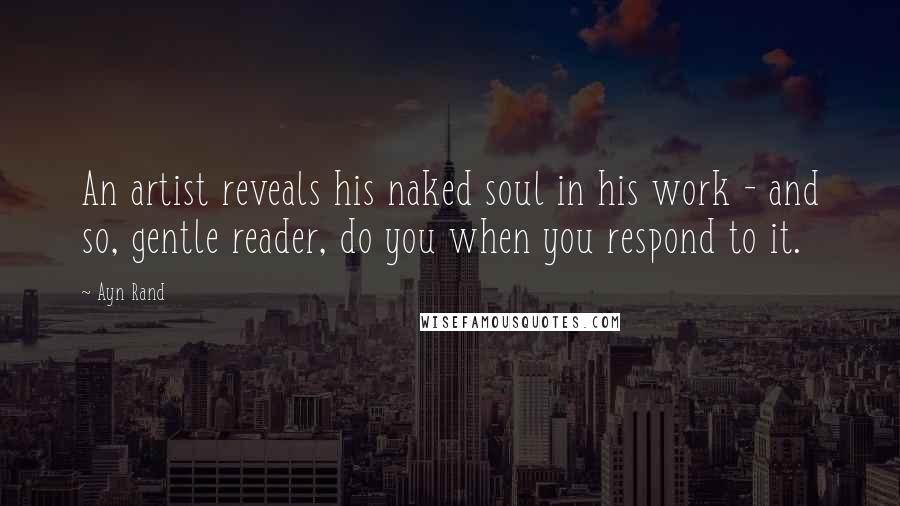 Ayn Rand Quotes: An artist reveals his naked soul in his work - and so, gentle reader, do you when you respond to it.