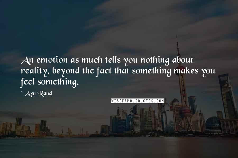 Ayn Rand Quotes: An emotion as much tells you nothing about reality, beyond the fact that something makes you feel something.