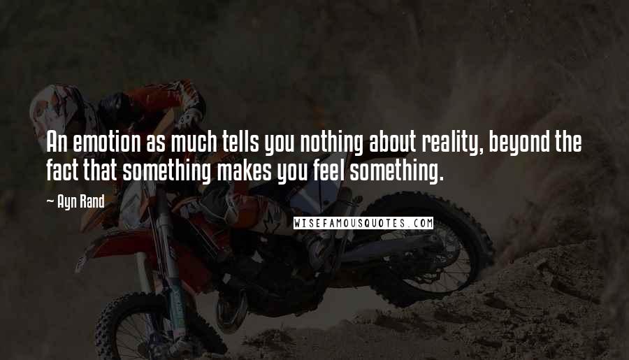 Ayn Rand Quotes: An emotion as much tells you nothing about reality, beyond the fact that something makes you feel something.