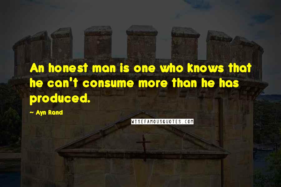 Ayn Rand Quotes: An honest man is one who knows that he can't consume more than he has produced.