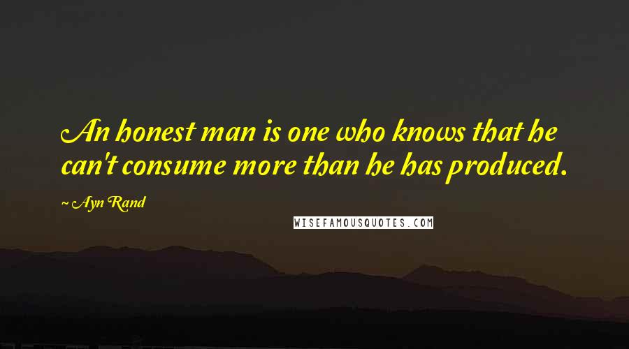 Ayn Rand Quotes: An honest man is one who knows that he can't consume more than he has produced.