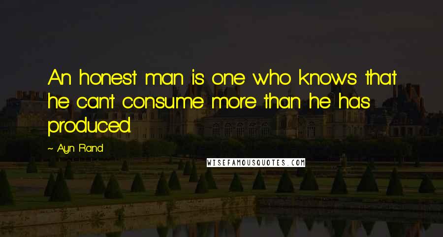 Ayn Rand Quotes: An honest man is one who knows that he can't consume more than he has produced.