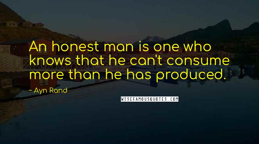 Ayn Rand Quotes: An honest man is one who knows that he can't consume more than he has produced.