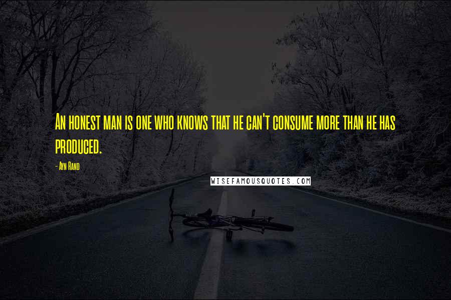 Ayn Rand Quotes: An honest man is one who knows that he can't consume more than he has produced.