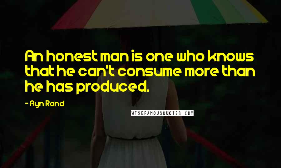 Ayn Rand Quotes: An honest man is one who knows that he can't consume more than he has produced.