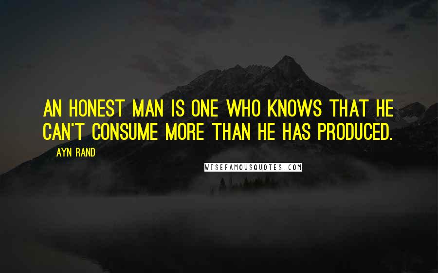 Ayn Rand Quotes: An honest man is one who knows that he can't consume more than he has produced.