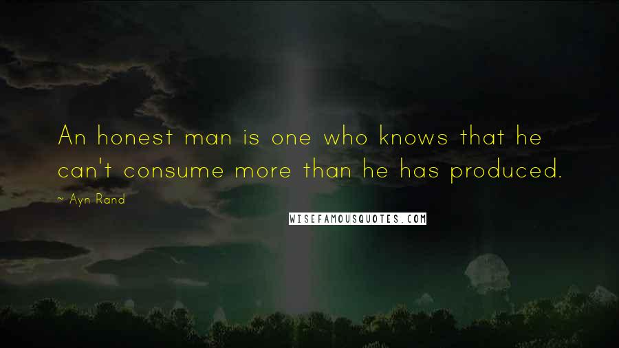 Ayn Rand Quotes: An honest man is one who knows that he can't consume more than he has produced.