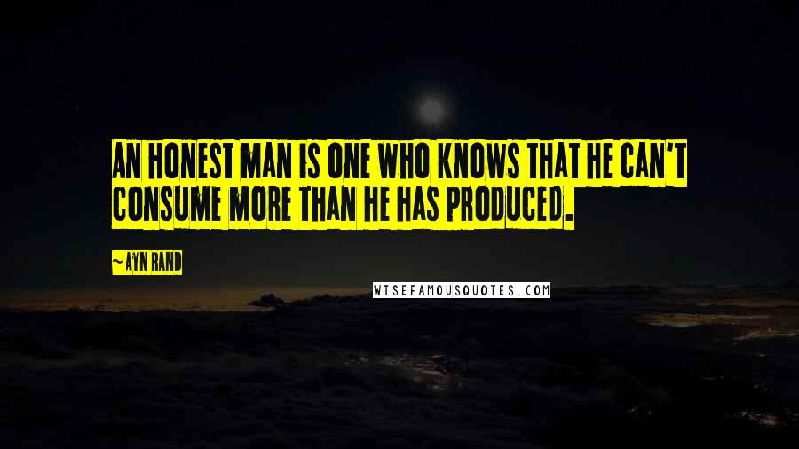 Ayn Rand Quotes: An honest man is one who knows that he can't consume more than he has produced.