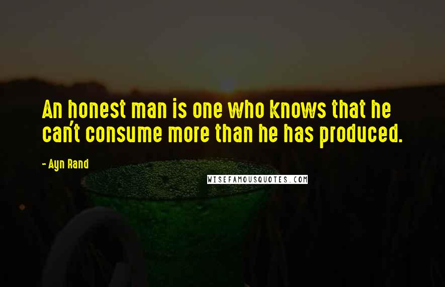 Ayn Rand Quotes: An honest man is one who knows that he can't consume more than he has produced.